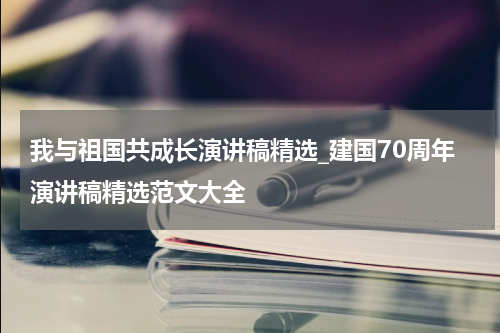 我与祖国共成长演讲稿精选_建国70周年演讲稿精选范文大全