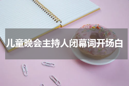 儿童晚会主持人闭幕词开场白