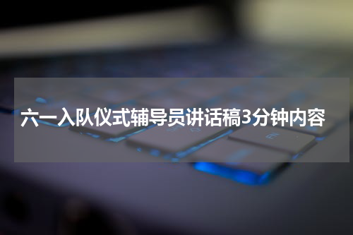 六一入队仪式辅导员讲话稿3分钟内容