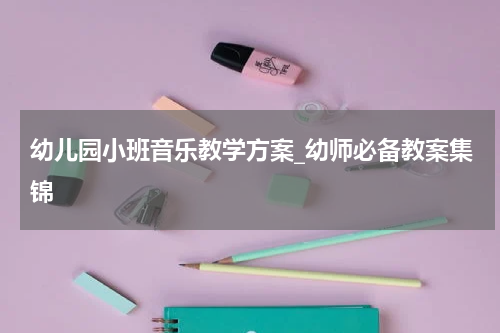 幼儿园小班音乐教学方案_幼师必备教案集锦