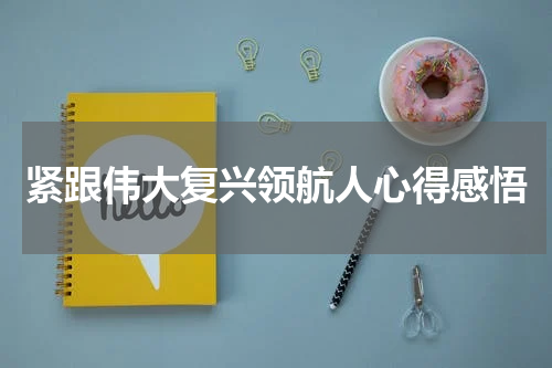 紧跟伟大复兴领航人心得感悟