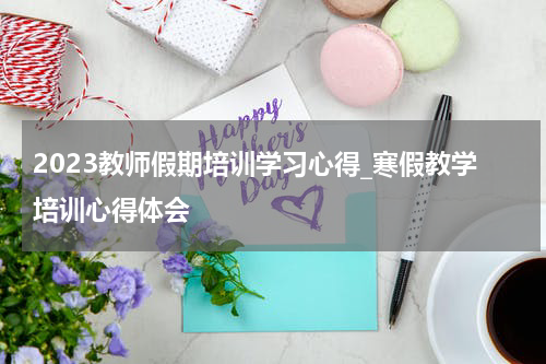 2023教师假期培训学习心得_寒假教学培训心得体会