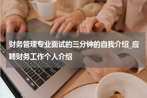 财务管理专业面试的三分钟的自我介绍_应聘财务工作个人介绍