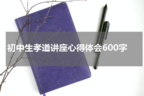 初中生孝道讲座心得体会600字