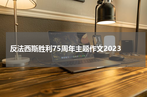 反法西斯胜利75周年主题作文2023
