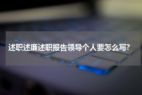 述职述廉述职报告领导个人要怎么写?