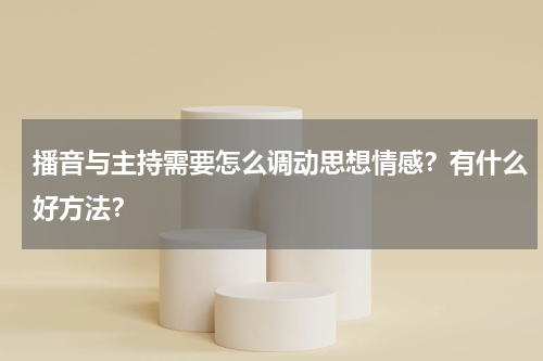 播音与主持需要怎么调动思想情感？有什么好方法？